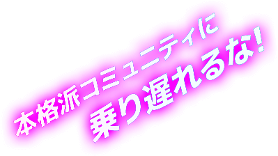 本格派コミュニティに乗り遅れるな!